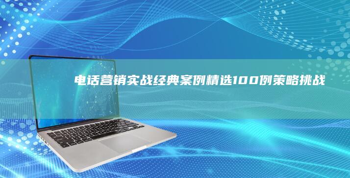 电话营销实战经典案例精选100例：策略、挑战与成功之道